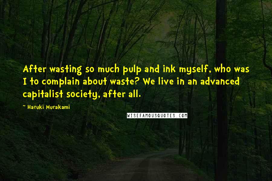 Haruki Murakami Quotes: After wasting so much pulp and ink myself, who was I to complain about waste? We live in an advanced capitalist society, after all.