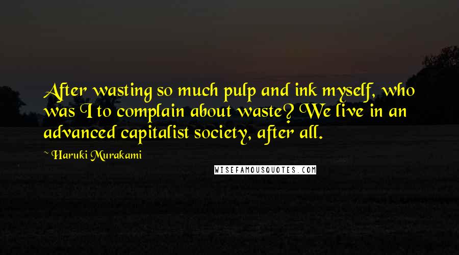 Haruki Murakami Quotes: After wasting so much pulp and ink myself, who was I to complain about waste? We live in an advanced capitalist society, after all.