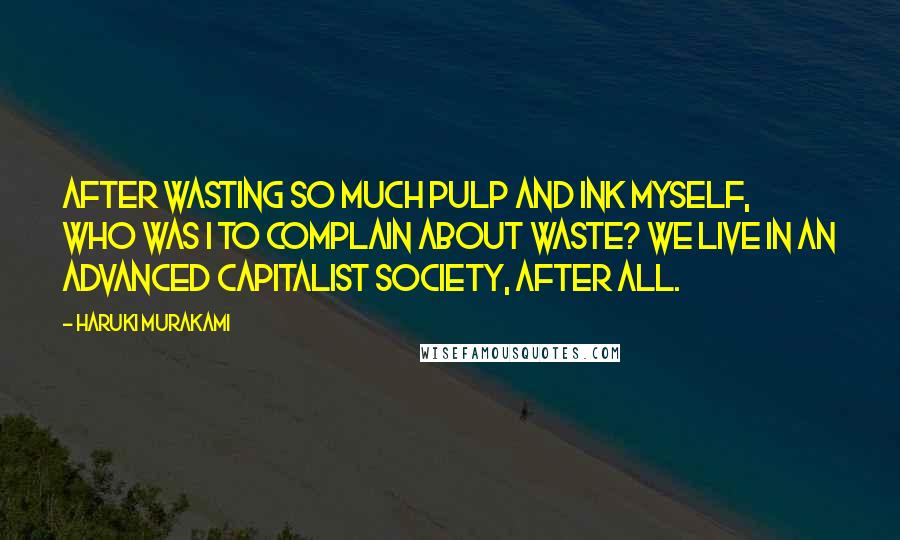 Haruki Murakami Quotes: After wasting so much pulp and ink myself, who was I to complain about waste? We live in an advanced capitalist society, after all.