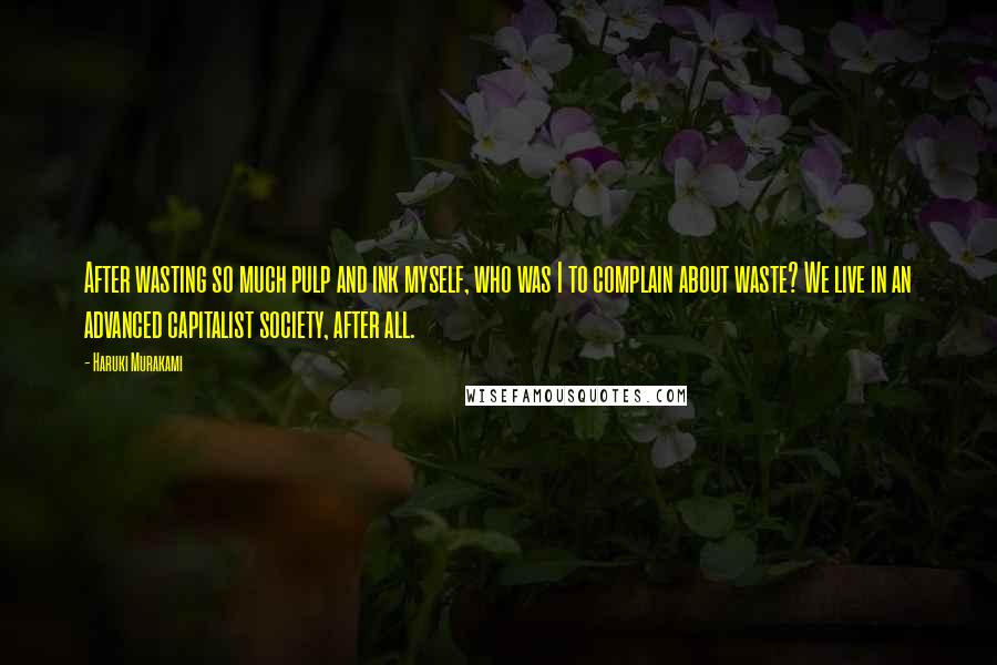 Haruki Murakami Quotes: After wasting so much pulp and ink myself, who was I to complain about waste? We live in an advanced capitalist society, after all.