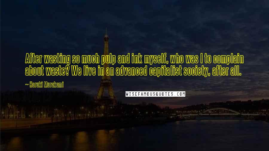 Haruki Murakami Quotes: After wasting so much pulp and ink myself, who was I to complain about waste? We live in an advanced capitalist society, after all.