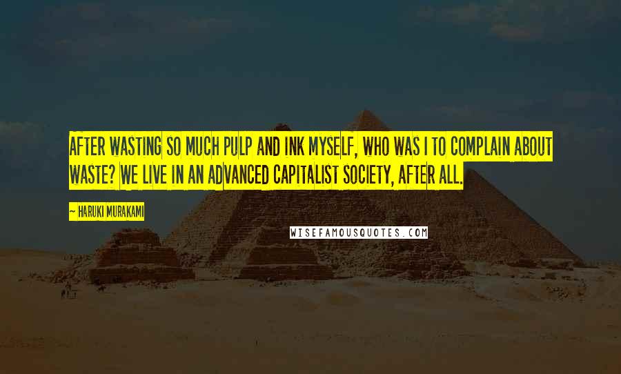 Haruki Murakami Quotes: After wasting so much pulp and ink myself, who was I to complain about waste? We live in an advanced capitalist society, after all.