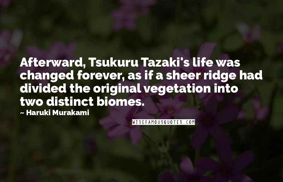 Haruki Murakami Quotes: Afterward, Tsukuru Tazaki's life was changed forever, as if a sheer ridge had divided the original vegetation into two distinct biomes.