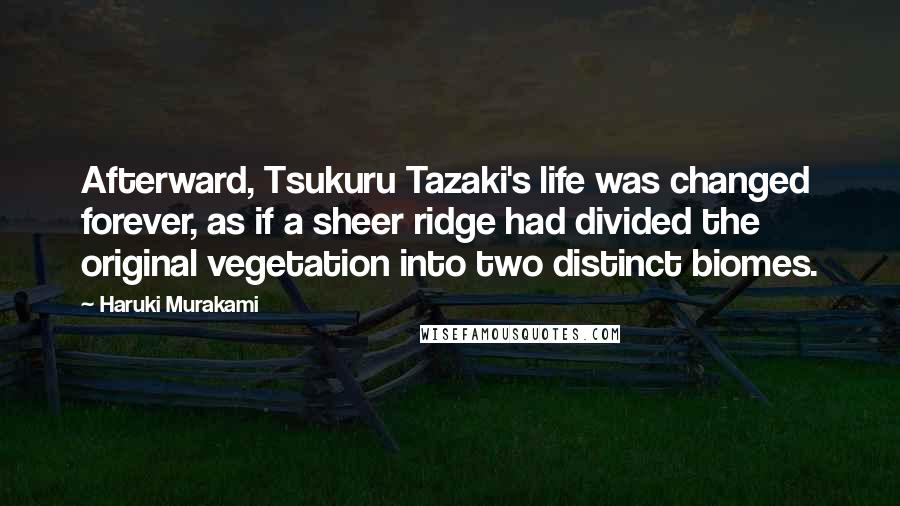 Haruki Murakami Quotes: Afterward, Tsukuru Tazaki's life was changed forever, as if a sheer ridge had divided the original vegetation into two distinct biomes.