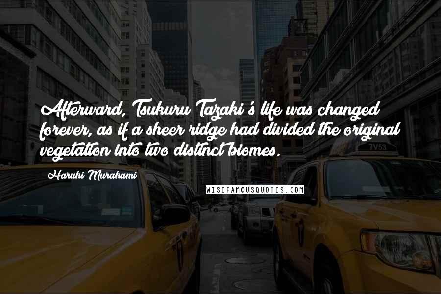 Haruki Murakami Quotes: Afterward, Tsukuru Tazaki's life was changed forever, as if a sheer ridge had divided the original vegetation into two distinct biomes.