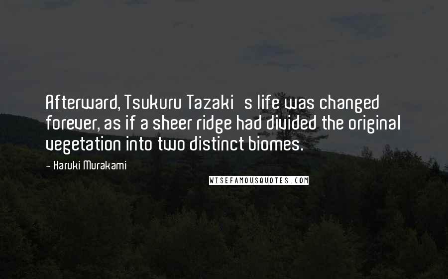 Haruki Murakami Quotes: Afterward, Tsukuru Tazaki's life was changed forever, as if a sheer ridge had divided the original vegetation into two distinct biomes.