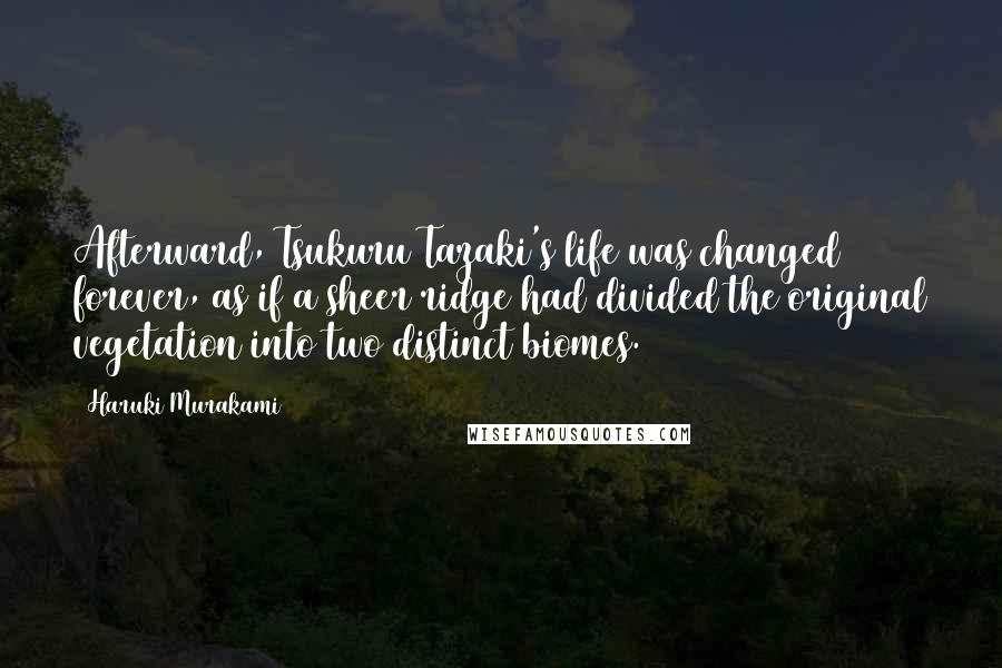 Haruki Murakami Quotes: Afterward, Tsukuru Tazaki's life was changed forever, as if a sheer ridge had divided the original vegetation into two distinct biomes.