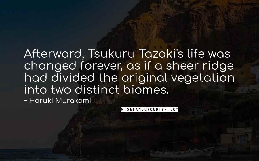 Haruki Murakami Quotes: Afterward, Tsukuru Tazaki's life was changed forever, as if a sheer ridge had divided the original vegetation into two distinct biomes.