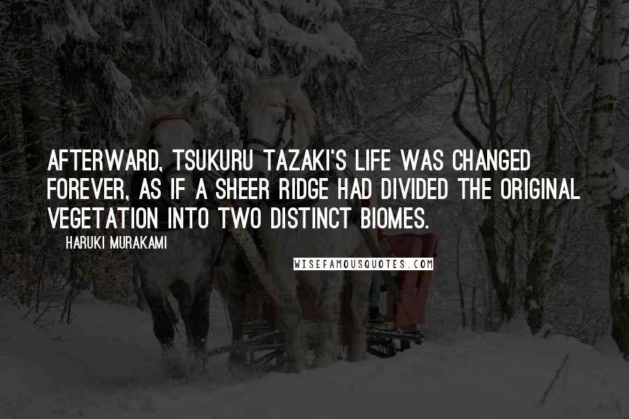 Haruki Murakami Quotes: Afterward, Tsukuru Tazaki's life was changed forever, as if a sheer ridge had divided the original vegetation into two distinct biomes.