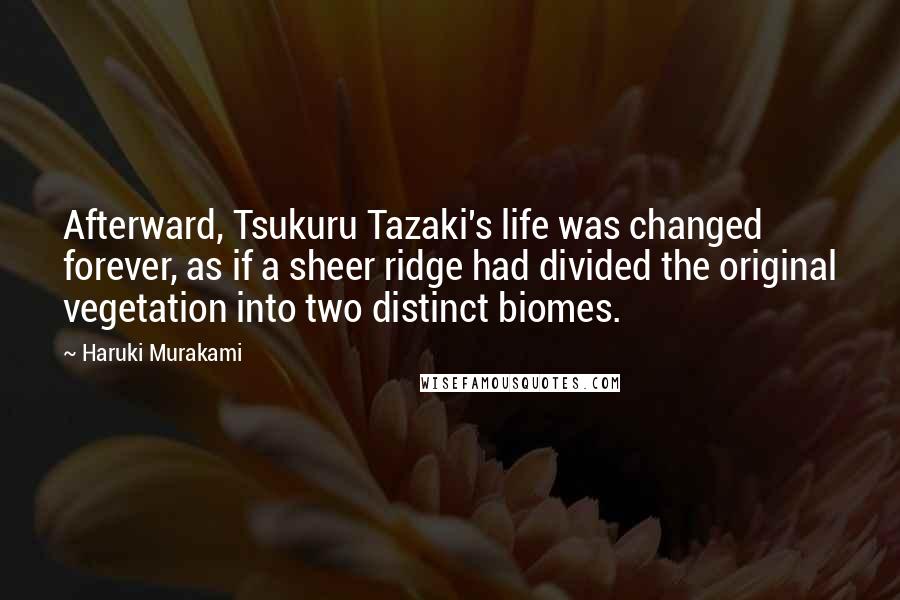 Haruki Murakami Quotes: Afterward, Tsukuru Tazaki's life was changed forever, as if a sheer ridge had divided the original vegetation into two distinct biomes.