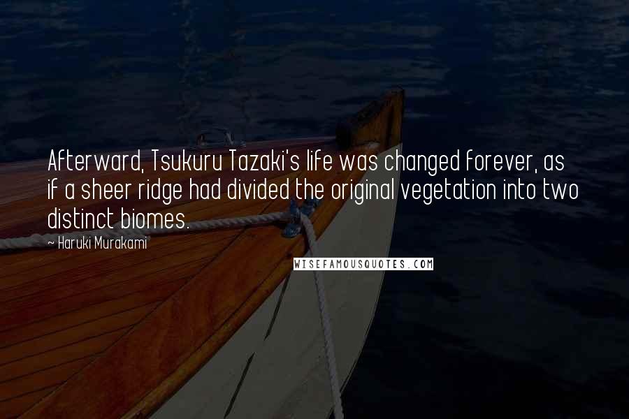 Haruki Murakami Quotes: Afterward, Tsukuru Tazaki's life was changed forever, as if a sheer ridge had divided the original vegetation into two distinct biomes.