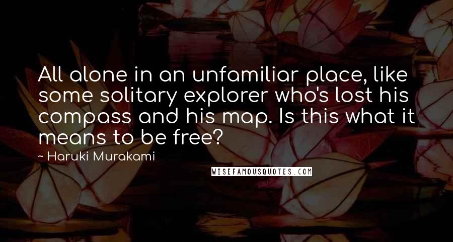 Haruki Murakami Quotes: All alone in an unfamiliar place, like some solitary explorer who's lost his compass and his map. Is this what it means to be free?