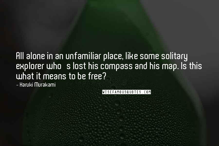 Haruki Murakami Quotes: All alone in an unfamiliar place, like some solitary explorer who's lost his compass and his map. Is this what it means to be free?