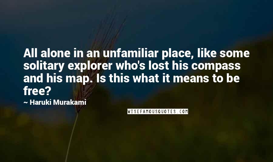 Haruki Murakami Quotes: All alone in an unfamiliar place, like some solitary explorer who's lost his compass and his map. Is this what it means to be free?