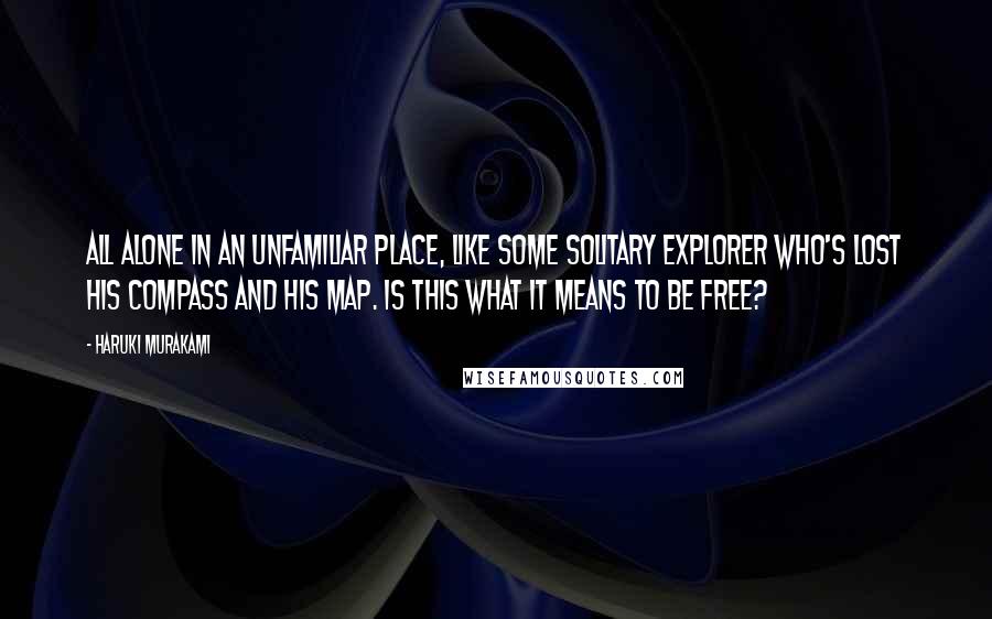 Haruki Murakami Quotes: All alone in an unfamiliar place, like some solitary explorer who's lost his compass and his map. Is this what it means to be free?