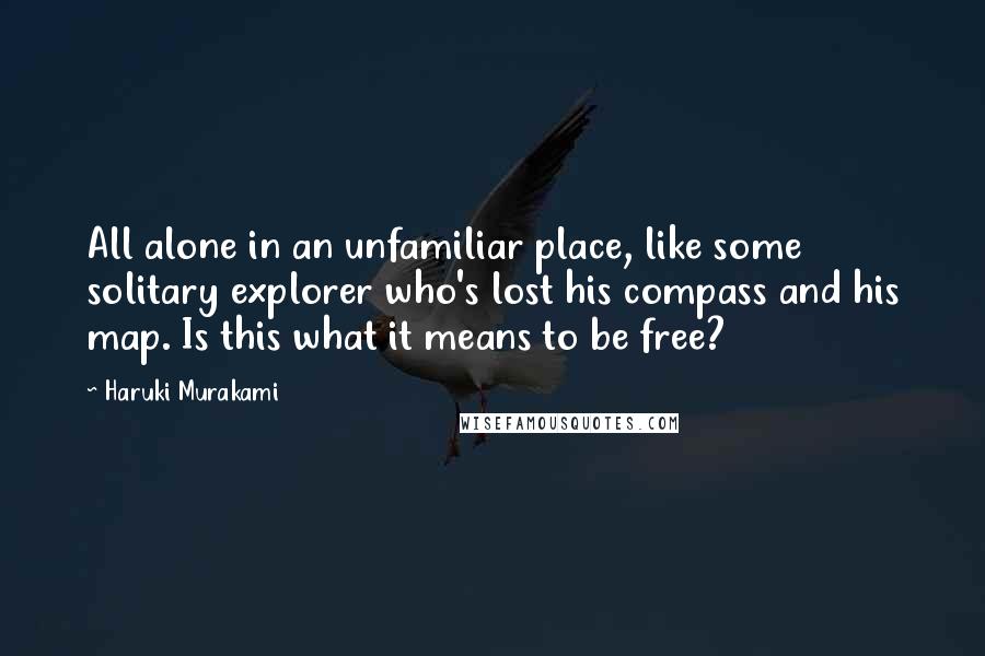 Haruki Murakami Quotes: All alone in an unfamiliar place, like some solitary explorer who's lost his compass and his map. Is this what it means to be free?