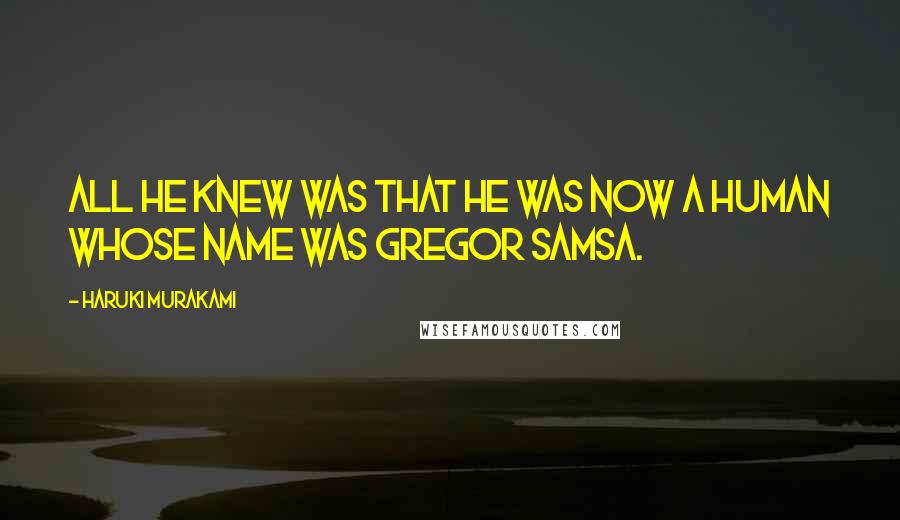 Haruki Murakami Quotes: All he knew was that he was now a human whose name was Gregor Samsa.