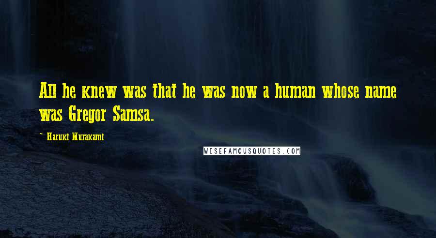 Haruki Murakami Quotes: All he knew was that he was now a human whose name was Gregor Samsa.