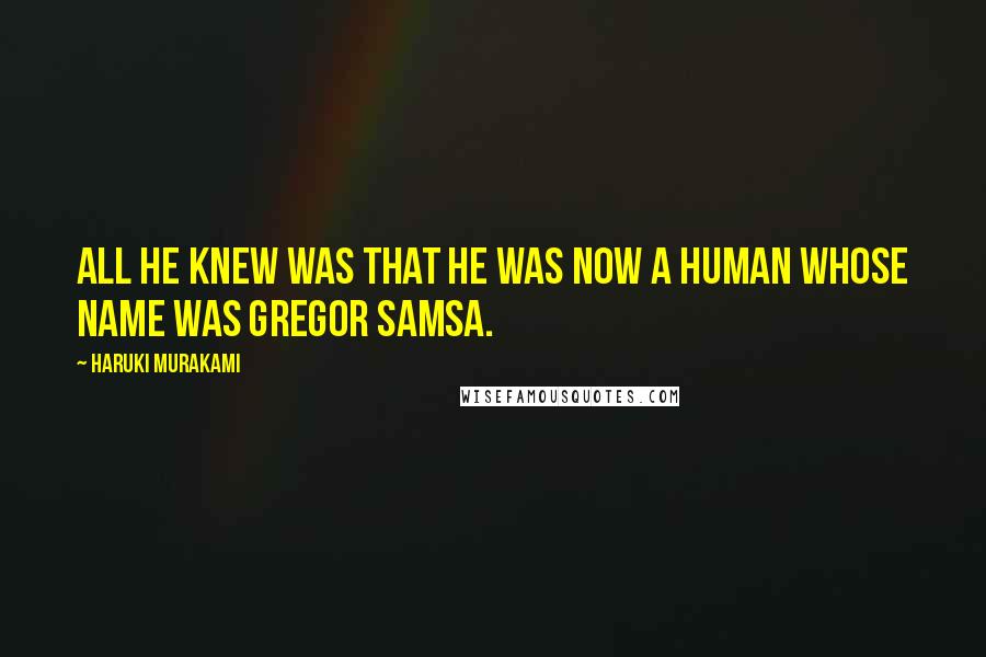 Haruki Murakami Quotes: All he knew was that he was now a human whose name was Gregor Samsa.