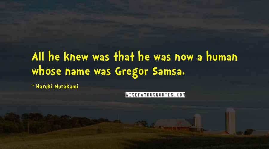 Haruki Murakami Quotes: All he knew was that he was now a human whose name was Gregor Samsa.