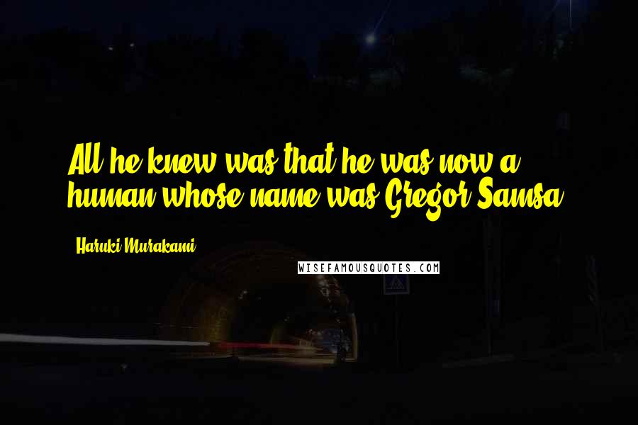 Haruki Murakami Quotes: All he knew was that he was now a human whose name was Gregor Samsa.