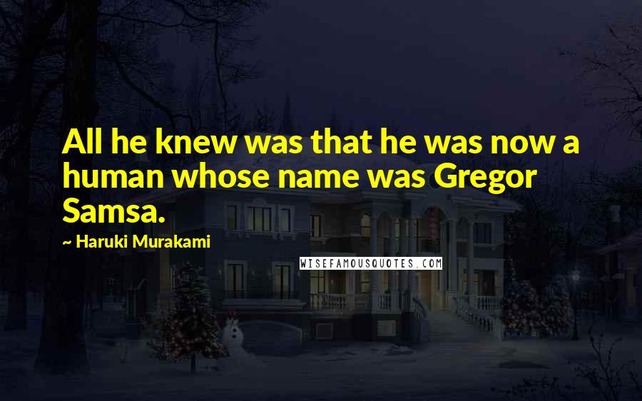 Haruki Murakami Quotes: All he knew was that he was now a human whose name was Gregor Samsa.