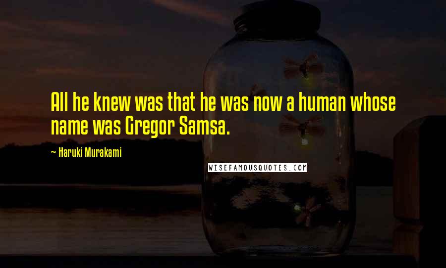 Haruki Murakami Quotes: All he knew was that he was now a human whose name was Gregor Samsa.