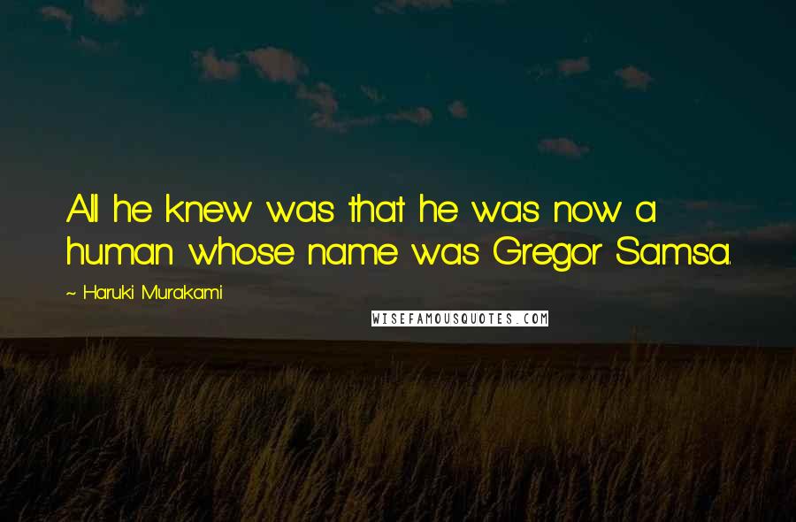 Haruki Murakami Quotes: All he knew was that he was now a human whose name was Gregor Samsa.