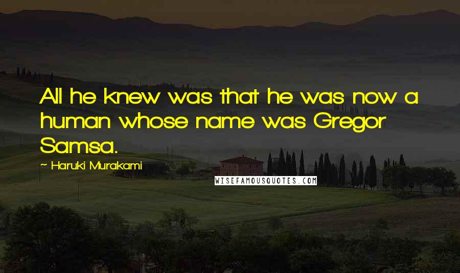 Haruki Murakami Quotes: All he knew was that he was now a human whose name was Gregor Samsa.