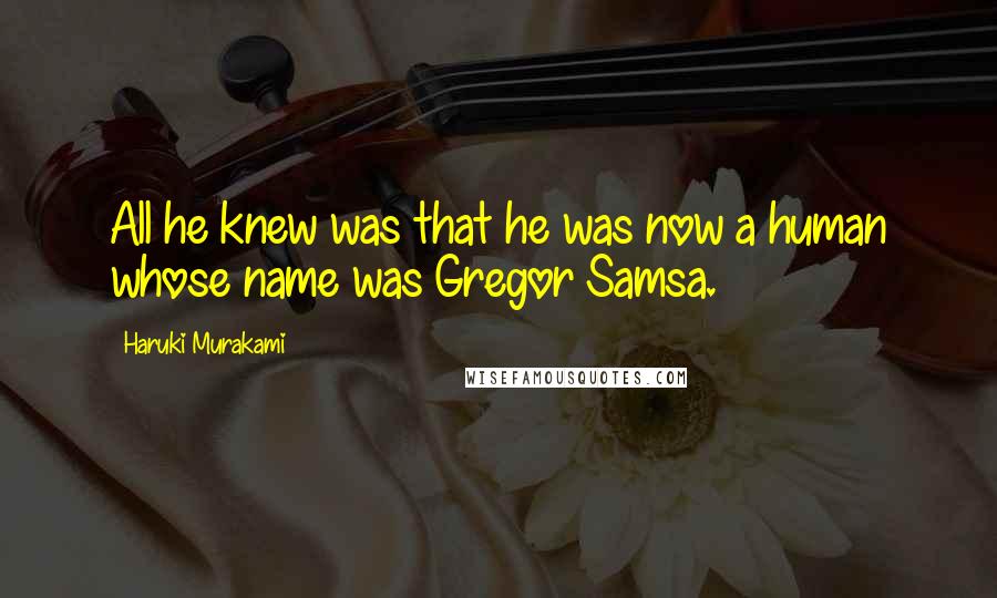 Haruki Murakami Quotes: All he knew was that he was now a human whose name was Gregor Samsa.