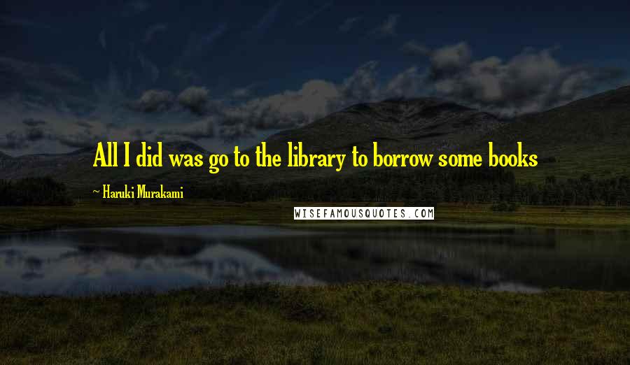 Haruki Murakami Quotes: All I did was go to the library to borrow some books