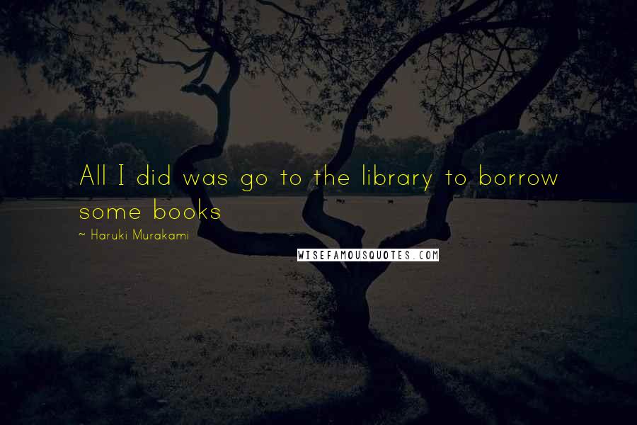 Haruki Murakami Quotes: All I did was go to the library to borrow some books