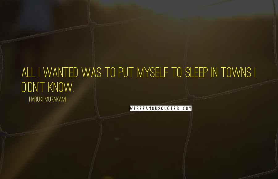 Haruki Murakami Quotes: All I wanted was to put myself to sleep in towns I didn't know.