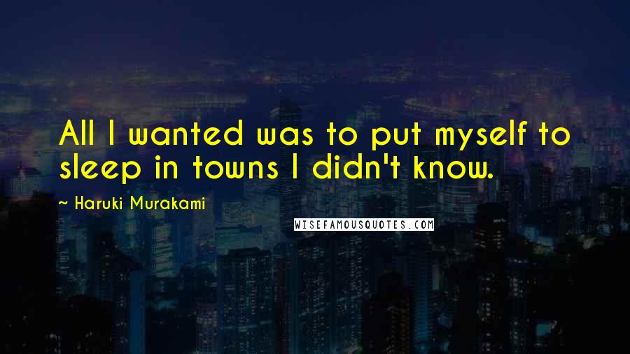 Haruki Murakami Quotes: All I wanted was to put myself to sleep in towns I didn't know.