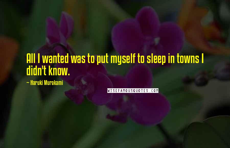 Haruki Murakami Quotes: All I wanted was to put myself to sleep in towns I didn't know.