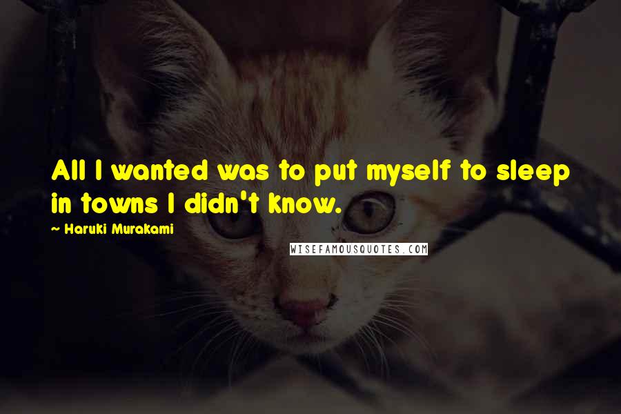 Haruki Murakami Quotes: All I wanted was to put myself to sleep in towns I didn't know.