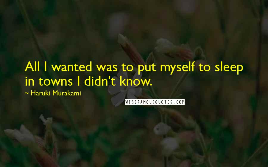 Haruki Murakami Quotes: All I wanted was to put myself to sleep in towns I didn't know.