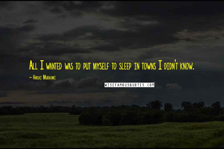 Haruki Murakami Quotes: All I wanted was to put myself to sleep in towns I didn't know.