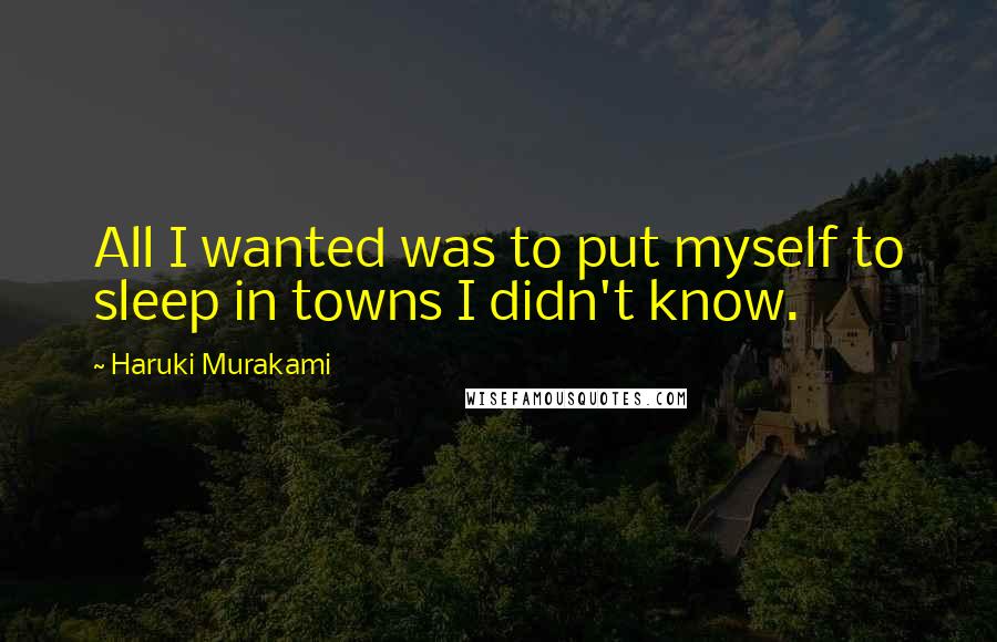 Haruki Murakami Quotes: All I wanted was to put myself to sleep in towns I didn't know.