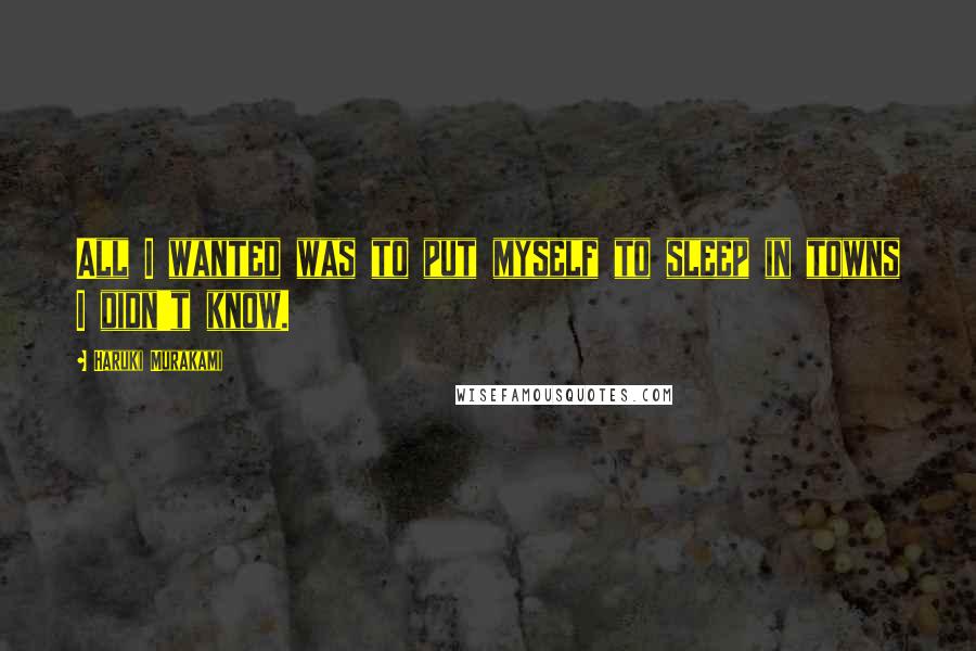 Haruki Murakami Quotes: All I wanted was to put myself to sleep in towns I didn't know.