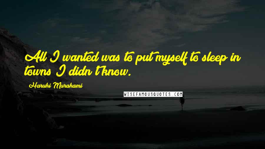 Haruki Murakami Quotes: All I wanted was to put myself to sleep in towns I didn't know.