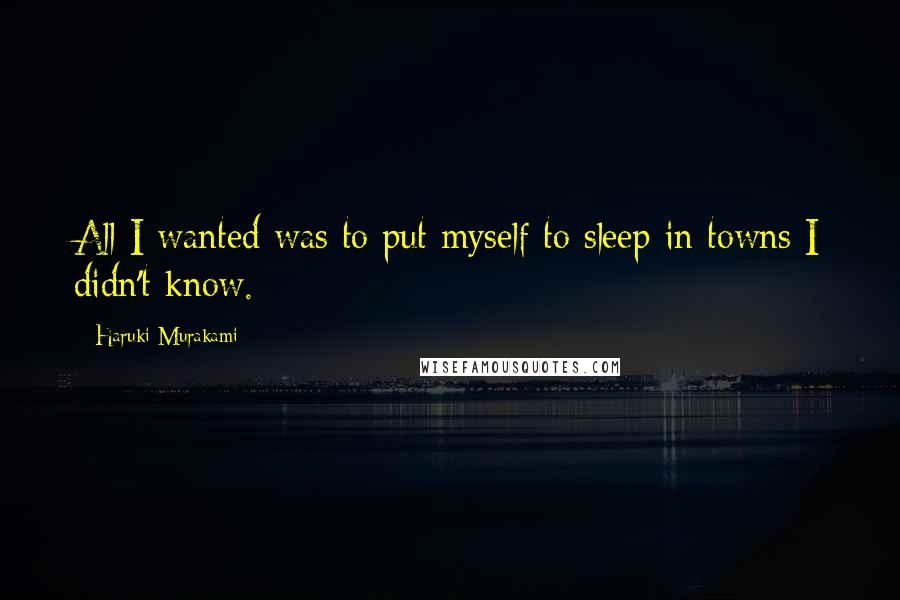 Haruki Murakami Quotes: All I wanted was to put myself to sleep in towns I didn't know.