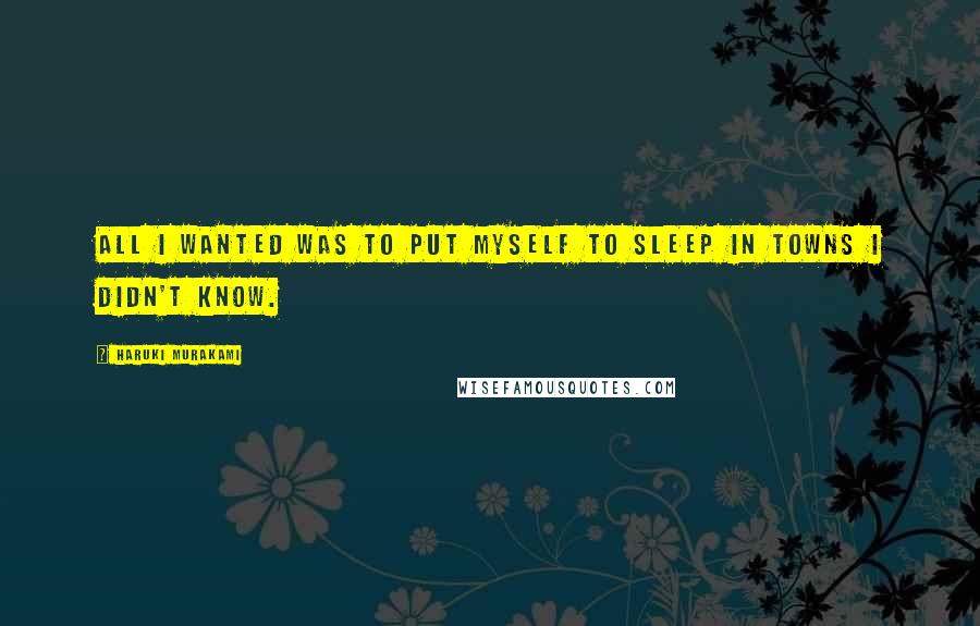 Haruki Murakami Quotes: All I wanted was to put myself to sleep in towns I didn't know.