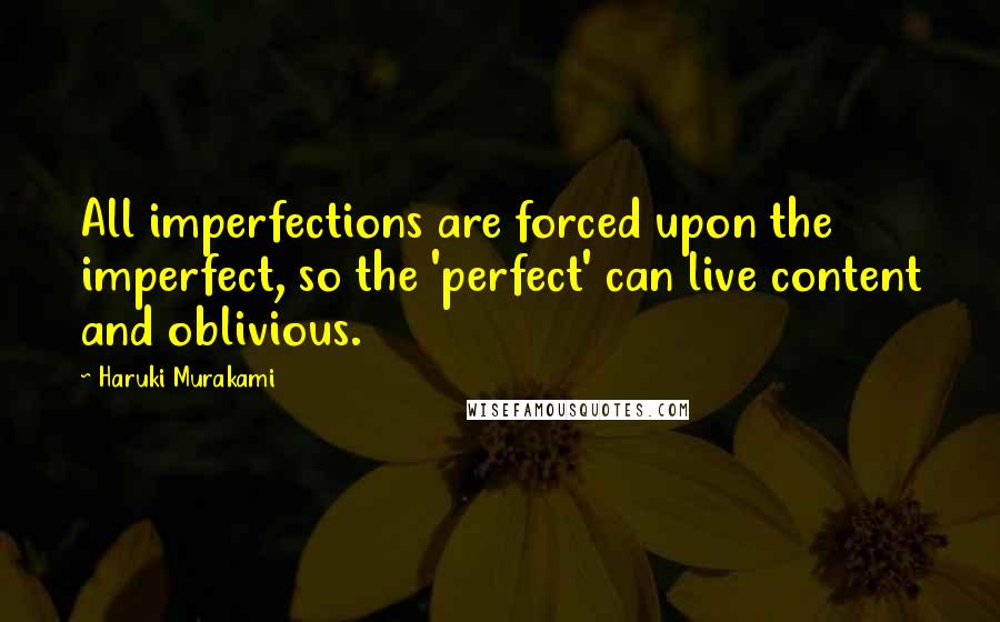 Haruki Murakami Quotes: All imperfections are forced upon the imperfect, so the 'perfect' can live content and oblivious.
