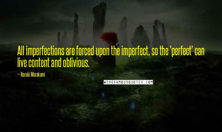 Haruki Murakami Quotes: All imperfections are forced upon the imperfect, so the 'perfect' can live content and oblivious.