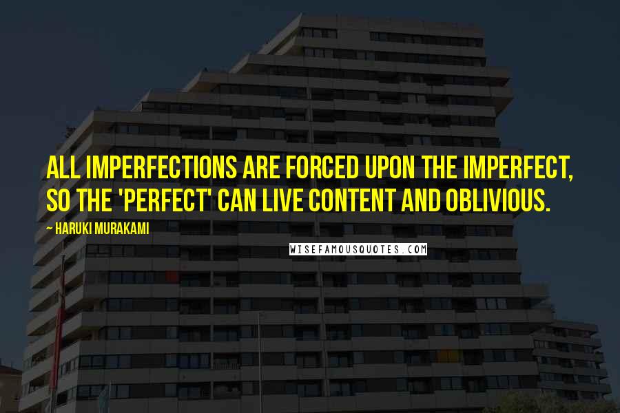 Haruki Murakami Quotes: All imperfections are forced upon the imperfect, so the 'perfect' can live content and oblivious.