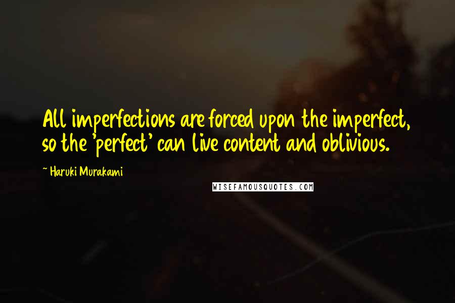 Haruki Murakami Quotes: All imperfections are forced upon the imperfect, so the 'perfect' can live content and oblivious.