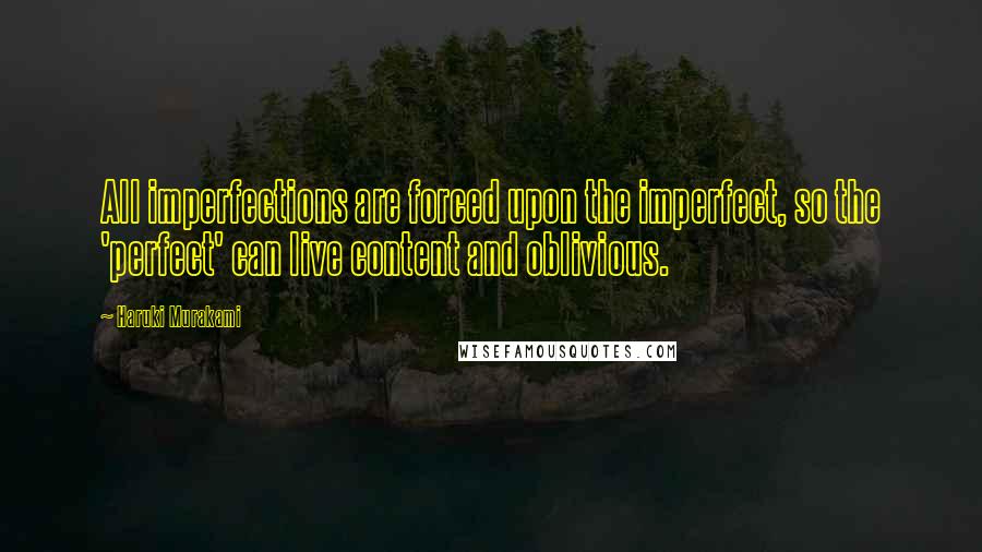 Haruki Murakami Quotes: All imperfections are forced upon the imperfect, so the 'perfect' can live content and oblivious.