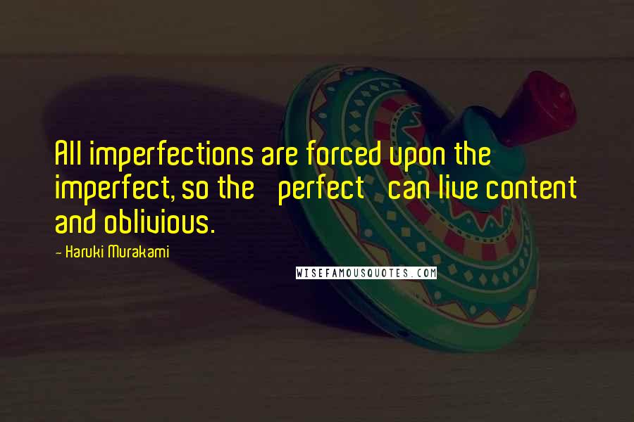 Haruki Murakami Quotes: All imperfections are forced upon the imperfect, so the 'perfect' can live content and oblivious.