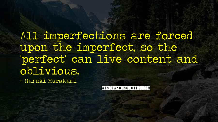 Haruki Murakami Quotes: All imperfections are forced upon the imperfect, so the 'perfect' can live content and oblivious.